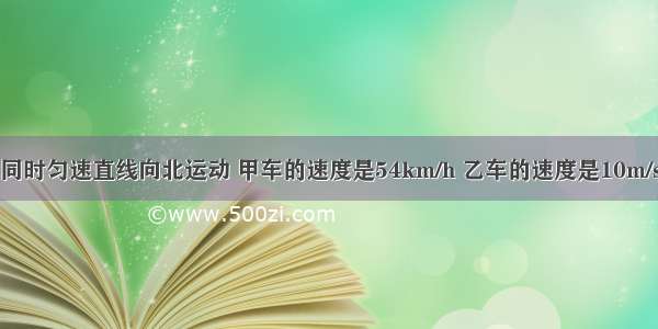 甲 乙两车同时匀速直线向北运动 甲车的速度是54km/h 乙车的速度是10m/s 乘甲车的