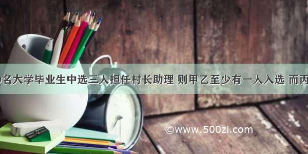 单选题10名大学毕业生中选三人担任村长助理 则甲乙至少有一人入选 而丙没有入选