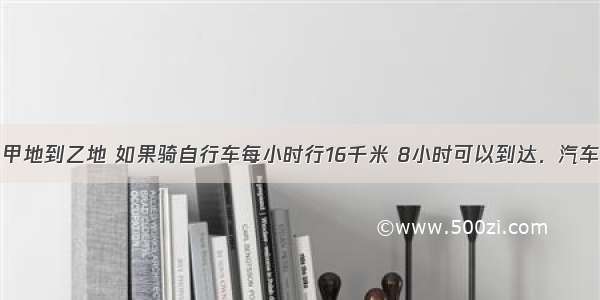 单选题从甲地到乙地 如果骑自行车每小时行16千米 8小时可以到达．汽车的速度是