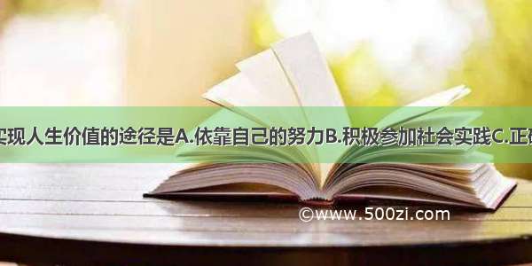 单选题实现人生价值的途径是A.依靠自己的努力B.积极参加社会实践C.正确认识和