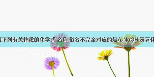 单选题下列有关物质的化学式 名称 俗名不完全对应的是A.NaOH 氢氧化钠 烧