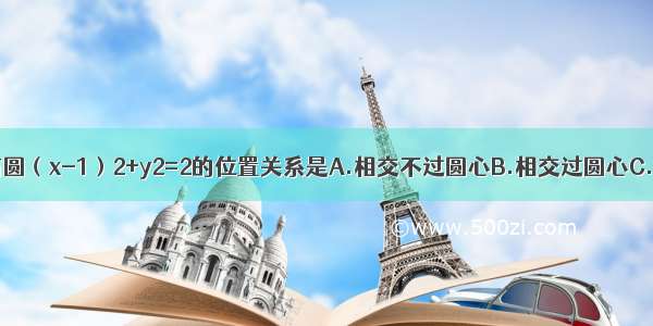 直线x-y=0与圆（x-1）2+y2=2的位置关系是A.相交不过圆心B.相交过圆心C.相切D.相离