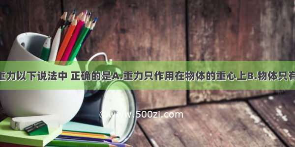 单选题关于重力以下说法中 正确的是A.重力只作用在物体的重心上B.物体只有静止时 才受