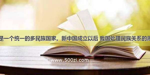 单选题我国是一个统一的多民族国家。新中国成立以后 我国处理民族关系的原则是①民族