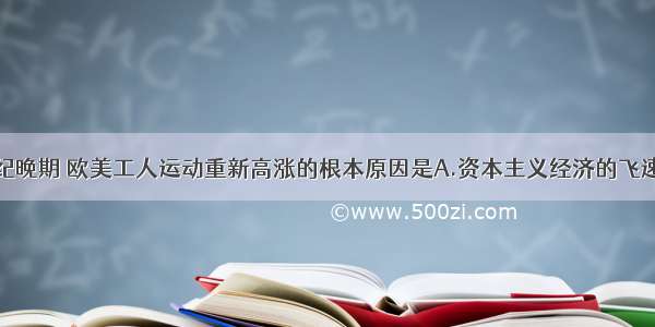 单选题19世纪晚期 欧美工人运动重新高涨的根本原因是A.资本主义经济的飞速发展B.各国