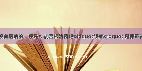 单选题下列句子中没有语病的一项是A.能否根治网吧&ldquo;顽症&rdquo; 是保证青少年健康成长的条