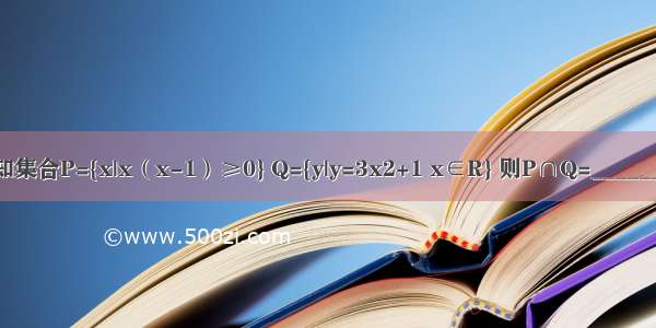 已知集合P={x|x（x-1）≥0} Q={y|y=3x2+1 x∈R} 则P∩Q=________．