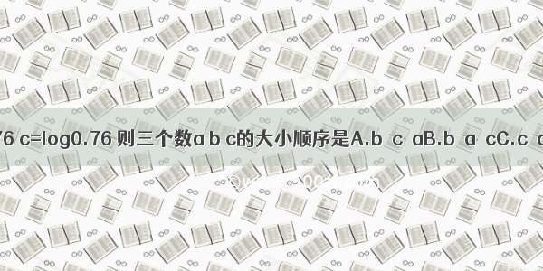 令a=60.7 b=0.76 c=log0.76 则三个数a b c的大小顺序是A.b＜c＜aB.b＜a＜cC.c＜a＜bD.c＜b＜a