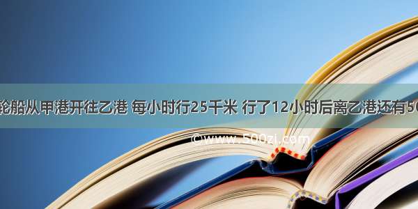 单选题一艘轮船从甲港开往乙港 每小时行25千米 行了12小时后离乙港还有50千米．甲乙