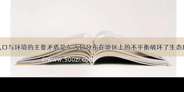 单选题当前人口与环境的主要矛盾是A.人口分布在地区上的不平衡破坏了生态环境B.城市人