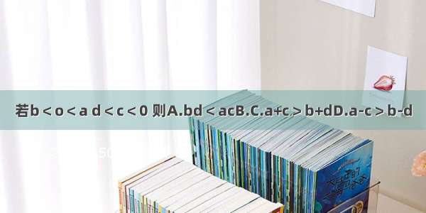 若b＜o＜a d＜c＜0 则A.bd＜acB.C.a+c＞b+dD.a-c＞b-d