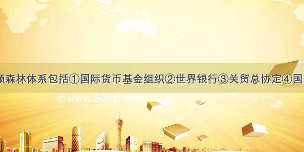 单选题布雷顿森林体系包括①国际货币基金组织②世界银行③关贸总协定④国际贸易体系A.