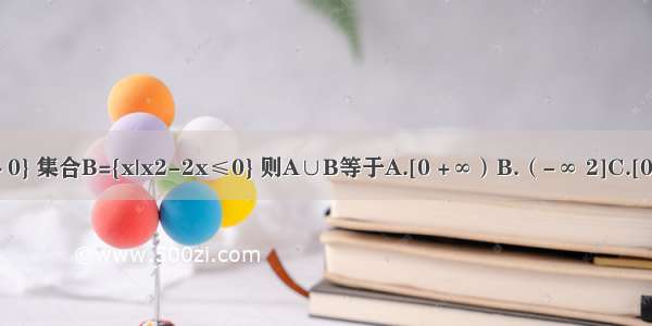 已知集合A={y|y-2＞0} 集合B={x|x2-2x≤0} 则A∪B等于A.[0 +∞）B.（-∞ 2]C.[0 2）∪（2 +∞）D.R