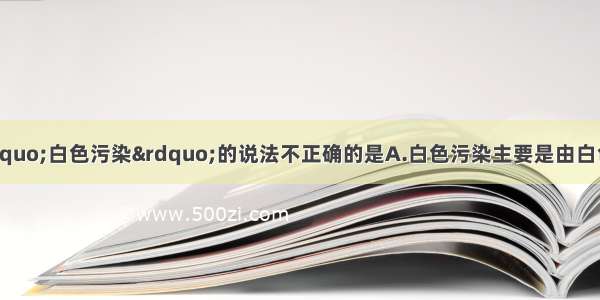 多选题下列有关“白色污染”的说法不正确的是A.白色污染主要是由白色材料的废弃物造成