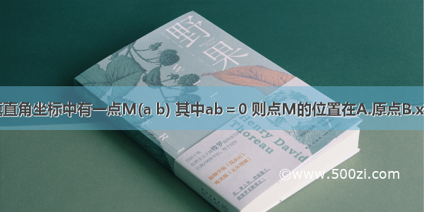 单选题直角坐标中有一点M(a b) 其中ab＝0 则点M的位置在A.原点B.x轴上C.