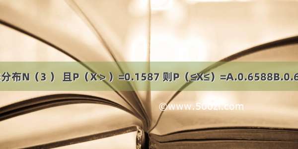 已知随机变量X服从正态分布N（3 ） 且P（X＞）=0.1587 则P（≤X≤）=A.0.6588B.0.6883C.0.6826D.0.6586