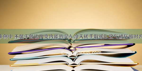 在如图所示事例中 不属于做功改变内能的是A.冷天搓手取暖B.空气被压缩时内能增大C.烧