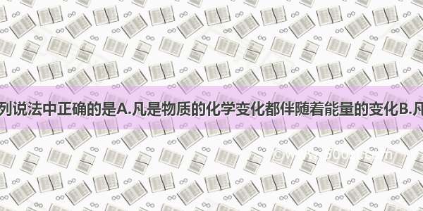 单选题下列说法中正确的是A.凡是物质的化学变化都伴随着能量的变化B.凡是伴随着