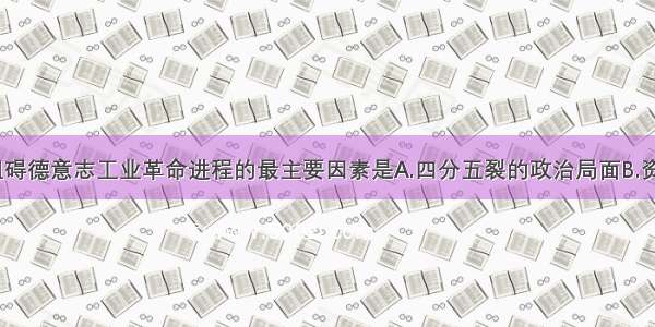 单选题阻碍德意志工业革命进程的最主要因素是A.四分五裂的政治局面B.资金不足C