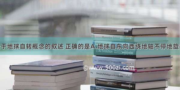 单选题关于地球自转概念的叙述 正确的是A.地球自东向西绕地轴不停地旋转 就是地