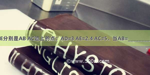 如图 在△ABC中 D E分别是AB AC边上的点；AD=3 AE=2.4 AC=5．当AB=________时 △ADE∽△ABC．