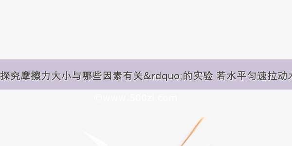 小明在做“探究摩擦力大小与哪些因素有关”的实验 若水平匀速拉动木块 弹簧测力计的