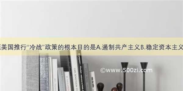 单选题美国推行“冷战”政策的根本目的是A.遏制共产主义B.稳定资本主义C.确立