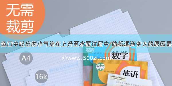 金鱼缸中小金鱼口中吐出的小气泡在上升至水面过程中 体积逐渐变大的原因是________．