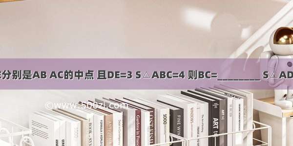 △ABC中 D E分别是AB AC的中点 且DE=3 S△ABC=4 则BC=________ S△ADE=________．