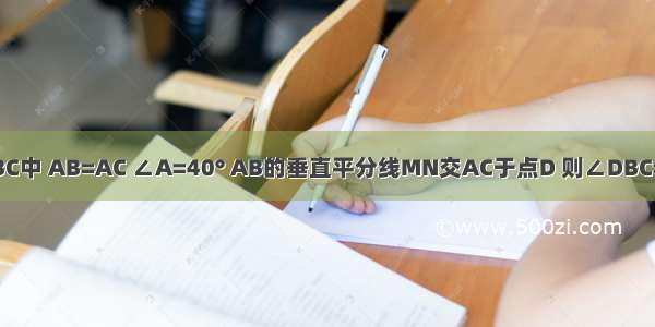 如图 在△ABC中 AB=AC ∠A=40° AB的垂直平分线MN交AC于点D 则∠DBC=________°．