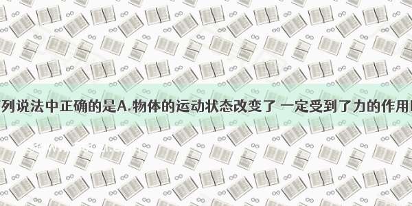单选题下列说法中正确的是A.物体的运动状态改变了 一定受到了力的作用B.物体受
