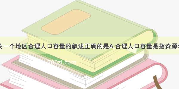 单选题有关一个地区合理人口容量的叙述正确的是A.合理人口容量是指资源环境能够承