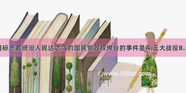 单选题标志着统治人民达之久的国民党政权垮台的事件是A.三大战役B.淮海战