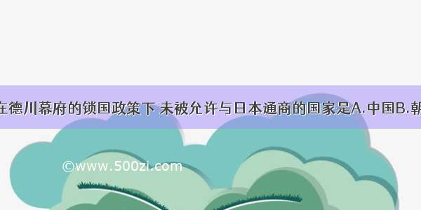 单选题在德川幕府的锁国政策下 未被允许与日本通商的国家是A.中国B.朝鲜C.美