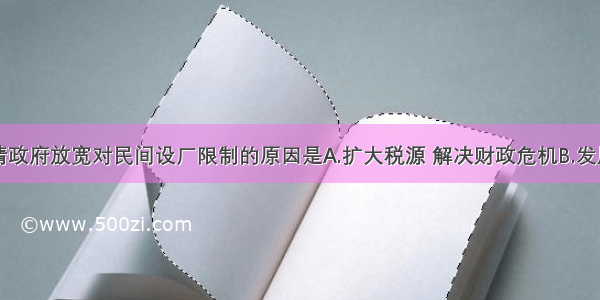 单选题清政府放宽对民间设厂限制的原因是A.扩大税源 解决财政危机B.发展民族工