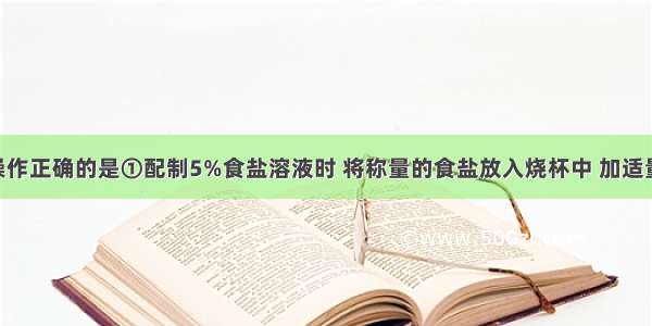 下列实验操作正确的是①配制5%食盐溶液时 将称量的食盐放入烧杯中 加适量的水 搅拌