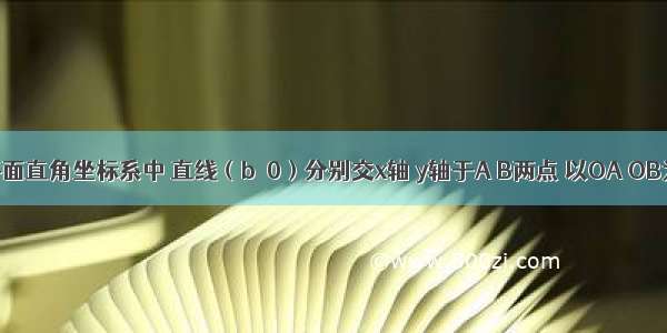 如图 在平面直角坐标系中 直线（b＞0）分别交x轴 y轴于A B两点 以OA OB为边作矩