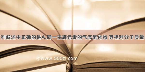 单选题下列叙述中正确的是A.同一主族元素的气态氢化物 其相对分子质量越大 对应