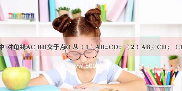 在四边形ABCD中 对角线AC BD交于点O 从（1）AB=CD；（2）AB∥CD；（3）OA=OC；（4