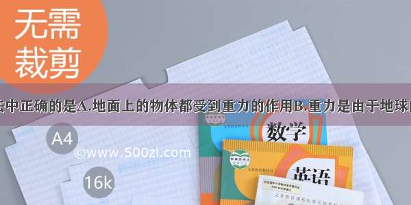 以下几种说法中正确的是A.地面上的物体都受到重力的作用B.重力是由于地球的吸引而使物