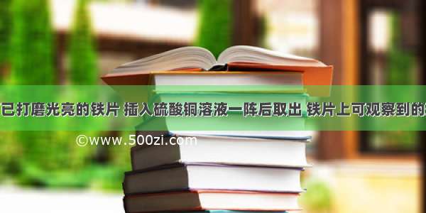 将一块表面已打磨光亮的铁片 插入硫酸铜溶液一阵后取出 铁片上可观察到的现象是____