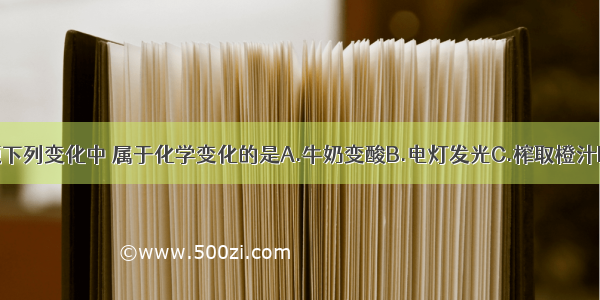 单选题下列变化中 属于化学变化的是A.牛奶变酸B.电灯发光C.榨取橙汁D.冰川