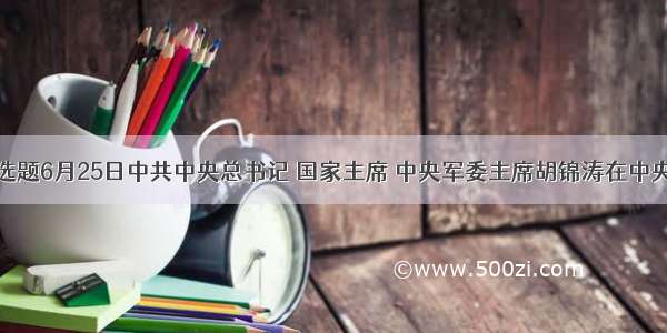 单选题6月25日中共中央总书记 国家主席 中央军委主席胡锦涛在中央党