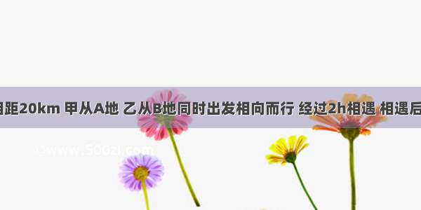 A B两地相距20km 甲从A地 乙从B地同时出发相向而行 经过2h相遇 相遇后 甲立即返