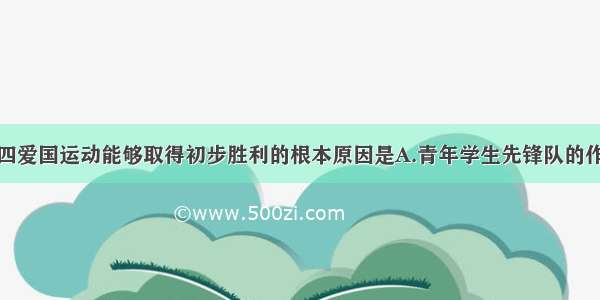 单选题五四爱国运动能够取得初步胜利的根本原因是A.青年学生先锋队的作用B.先进