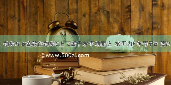 如图所示 物体A B叠放在物体C上 C置于水平地面上 水平力F作用于B 使A B C一起