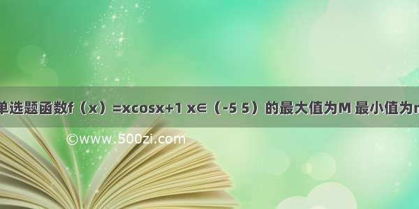 单选题函数f（x）=xcosx+1 x∈（-5 5）的最大值为M 最小值为m