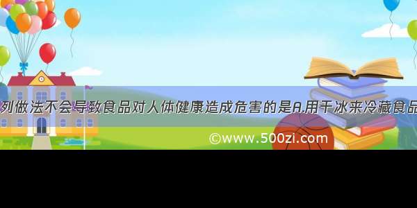 单选题下列做法不会导致食品对人体健康造成危害的是A.用干冰来冷藏食品B.用硫磺