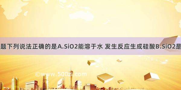 单选题下列说法正确的是A.SiO2能溶于水 发生反应生成硅酸B.SiO2是两性