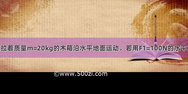 商场工作人员拉着质量m=20kg的木箱沿水平地面运动．若用F1=100N的水平力拉木箱 木箱